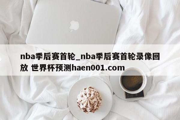 nba季后赛首轮_nba季后赛首轮录像回放 世界杯预测haen001.com