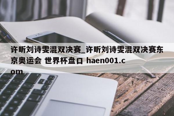 许昕刘诗雯混双决赛_许昕刘诗雯混双决赛东京奥运会 世界杯盘口 haen001.com
