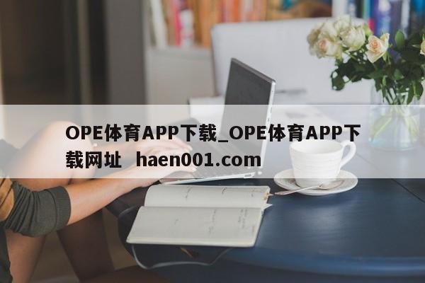 OPE体育APP下载_OPE体育APP下载网址 haen001.com