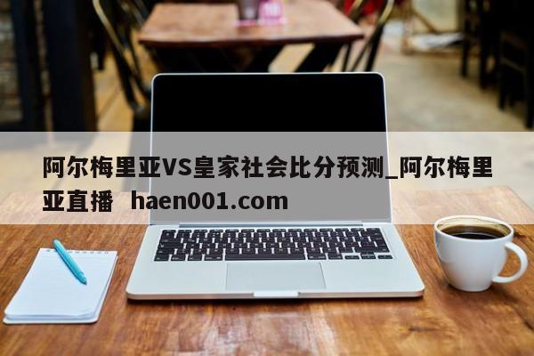 阿尔梅里亚VS皇家社会比分预测_阿尔梅里亚直播  haen001.com