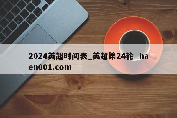 2024英超时间表_英超第24轮  haen001.com