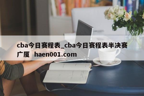 cba今日赛程表_cba今日赛程表半决赛广厦 haen001.com