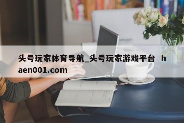 头号玩家体育导航_头号玩家游戏平台 haen001.com