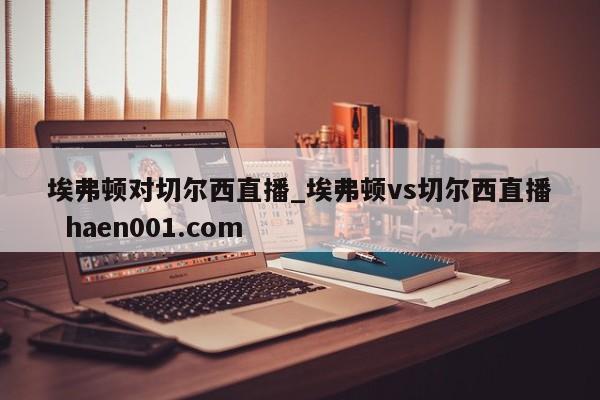 埃弗顿对切尔西直播_埃弗顿vs切尔西直播 haen001.com