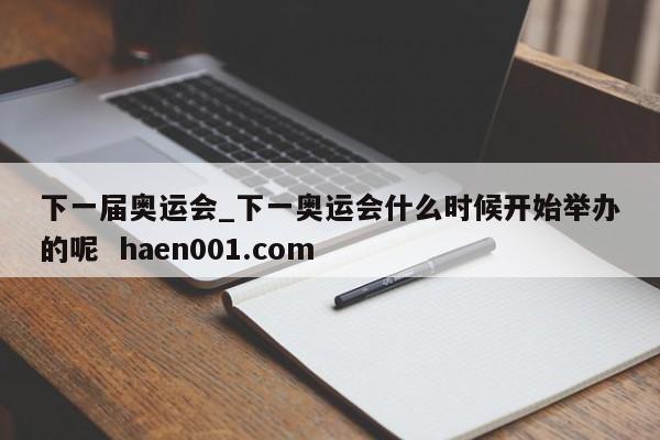 下一届奥运会_下一奥运会什么时候开始举办的呢  haen001.com