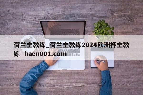 荷兰主教练_荷兰主教练2024欧洲杯主教练 haen001.com