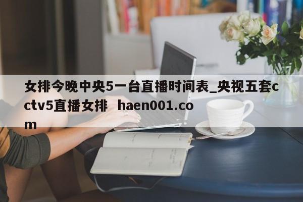 女排今晚中央5一台直播时间表_央视五套cctv5直播女排 haen001.com