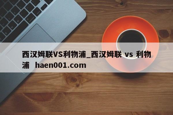 西汉姆联VS利物浦_西汉姆联 vs 利物浦 haen001.com