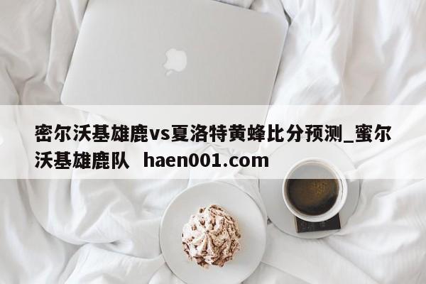 密尔沃基雄鹿vs夏洛特黄蜂比分预测_蜜尔沃基雄鹿队 haen001.com