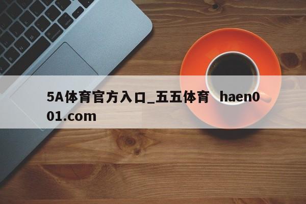 5A体育官方入口_五五体育  haen001.com
