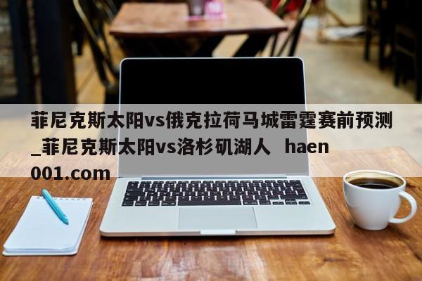 菲尼克斯太阳vs俄克拉荷马城雷霆赛前预测_菲尼克斯太阳vs洛杉矶湖人 haen001.com