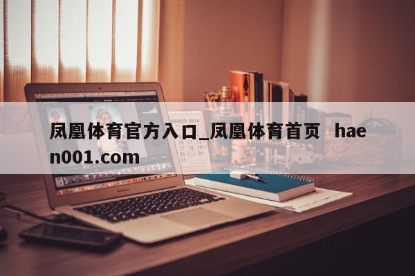 凤凰体育官方入口_凤凰体育首页  haen001.com