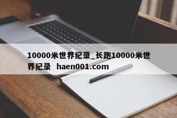 10000米世界纪录_长跑10000米世界纪录 haen001.com