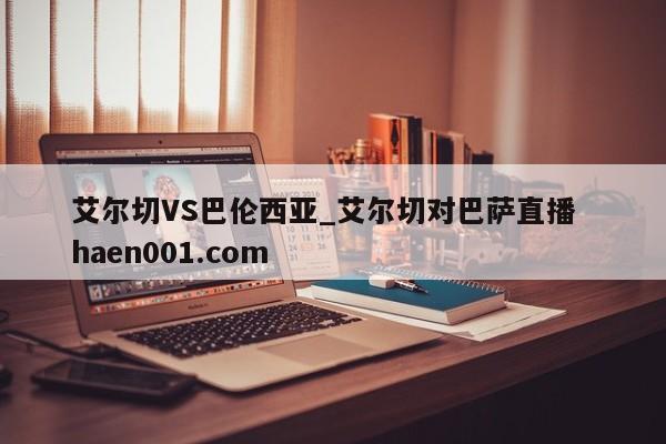 艾尔切VS巴伦西亚_艾尔切对巴萨直播 haen001.com