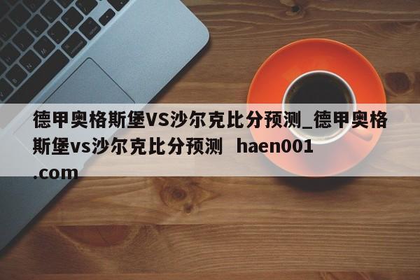 德甲奥格斯堡VS沙尔克比分预测_德甲奥格斯堡vs沙尔克比分预测 haen001.com