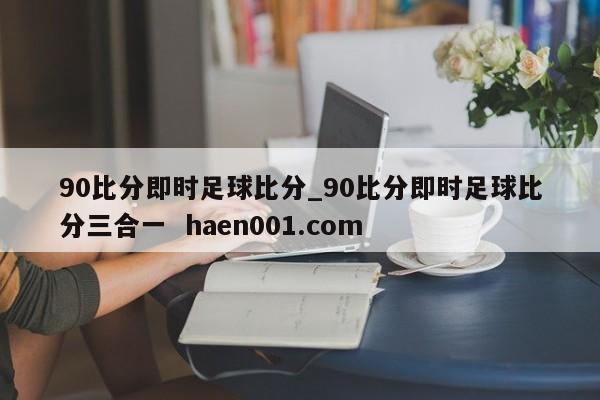90比分即时足球比分_90比分即时足球比分三合一 haen001.com