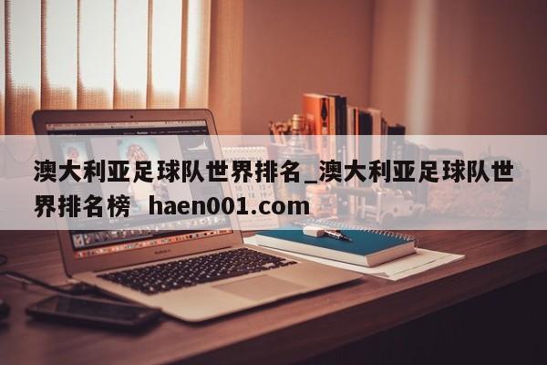 澳大利亚足球队世界排名_澳大利亚足球队世界排名榜 haen001.com