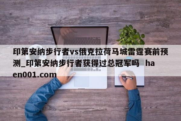 印第安纳步行者vs俄克拉荷马城雷霆赛前预测_印第安纳步行者获得过总冠军吗 haen001.com