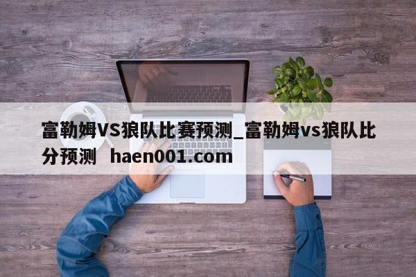 富勒姆VS狼队比赛预测_富勒姆vs狼队比分预测 haen001.com