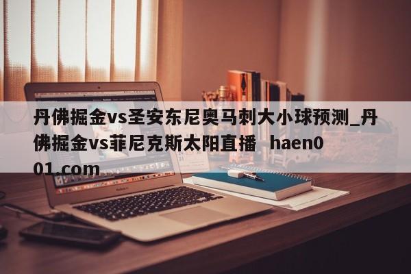 丹佛掘金vs圣安东尼奥马刺大小球预测_丹佛掘金vs菲尼克斯太阳直播 haen001.com
