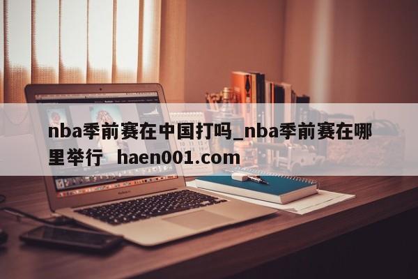 nba季前赛在中国打吗_nba季前赛在哪里举行  haen001.com