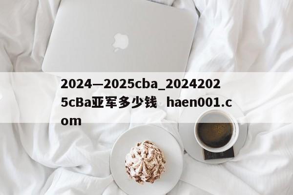 2024—2025cba_20242025cBa亚军多少钱 haen001.com
