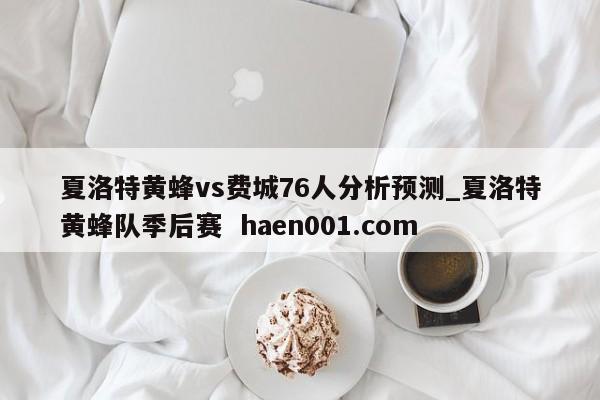 夏洛特黄蜂vs费城76人分析预测_夏洛特黄蜂队季后赛  haen001.com