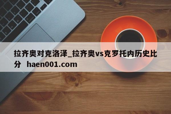 拉齐奥对克洛泽_拉齐奥vs克罗托内历史比分 haen001.com