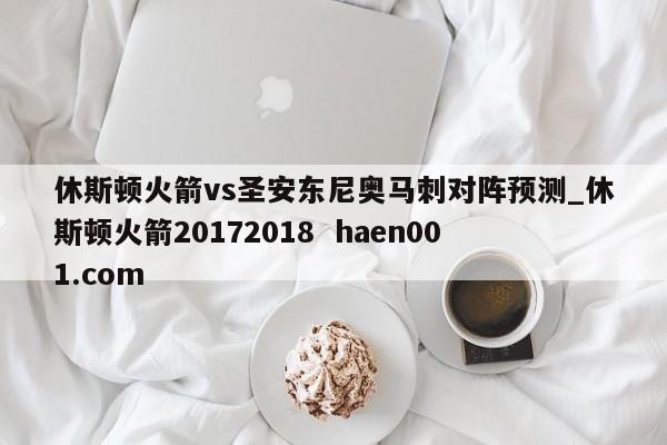 休斯顿火箭vs圣安东尼奥马刺对阵预测_休斯顿火箭20172018  haen001.com