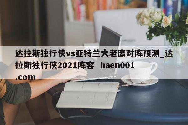 达拉斯独行侠vs亚特兰大老鹰对阵预测_达拉斯独行侠2021阵容 haen001.com