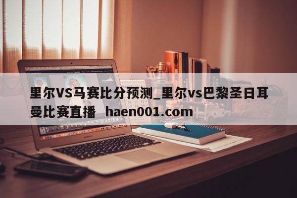 里尔VS马赛比分预测_里尔vs巴黎圣日耳曼比赛直播 haen001.com