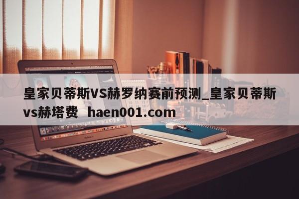 皇家贝蒂斯VS赫罗纳赛前预测_皇家贝蒂斯vs赫塔费 haen001.com