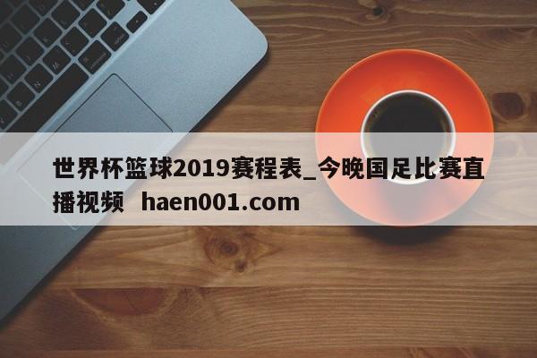 世界杯篮球2019赛程表_今晚国足比赛直播视频 haen001.com