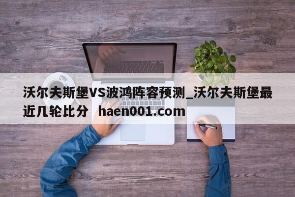沃尔夫斯堡VS波鸿阵容预测_沃尔夫斯堡最近几轮比分 haen001.com