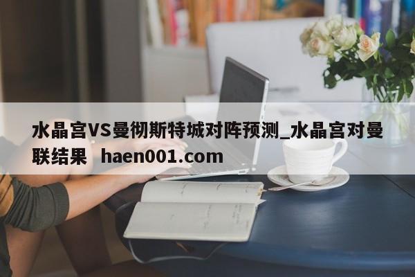 水晶宫VS曼彻斯特城对阵预测_水晶宫对曼联结果 haen001.com
