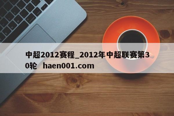 中超2012赛程_2012年中超联赛第30轮 haen001.com