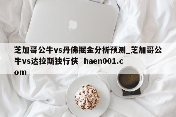 芝加哥公牛vs丹佛掘金分析预测_芝加哥公牛vs达拉斯独行侠  haen001.com
