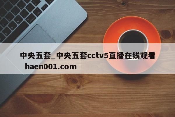 中央五套_中央五套cctv5直播在线观看 haen001.com