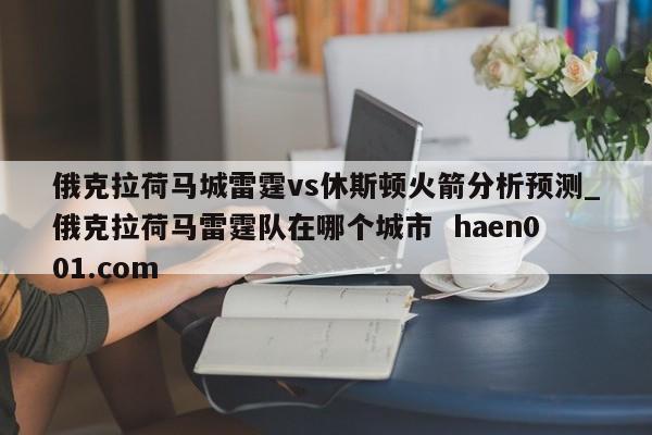 俄克拉荷马城雷霆vs休斯顿火箭分析预测_俄克拉荷马雷霆队在哪个城市  haen001.com