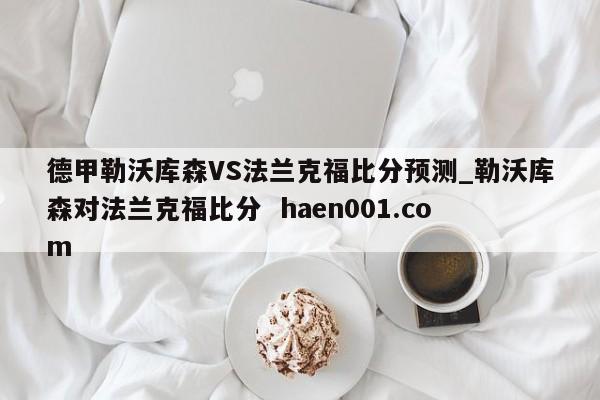 德甲勒沃库森VS法兰克福比分预测_勒沃库森对法兰克福比分 haen001.com