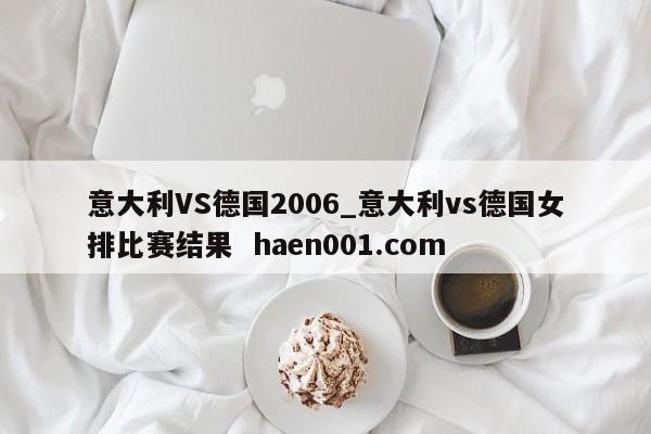 意大利VS德国2006_意大利vs德国女排比赛结果  haen001.com