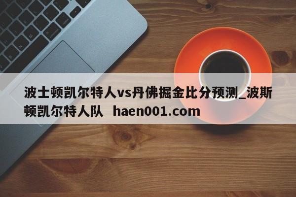 波士顿凯尔特人vs丹佛掘金比分预测_波斯顿凯尔特人队  haen001.com