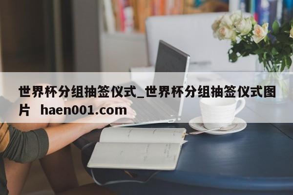 世界杯分组抽签仪式_世界杯分组抽签仪式图片 haen001.com