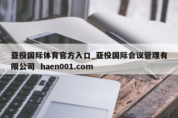 亚投国际体育官方入口_亚投国际会议管理有限公司  haen001.com