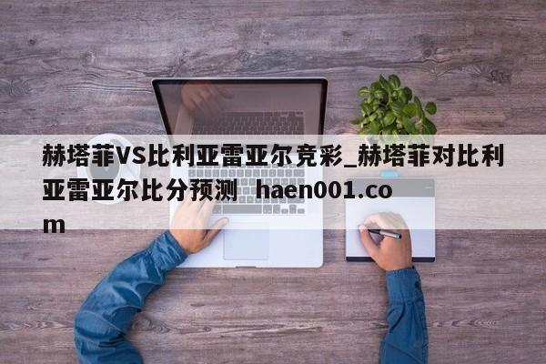 赫塔菲VS比利亚雷亚尔竞彩_赫塔菲对比利亚雷亚尔比分预测 haen001.com