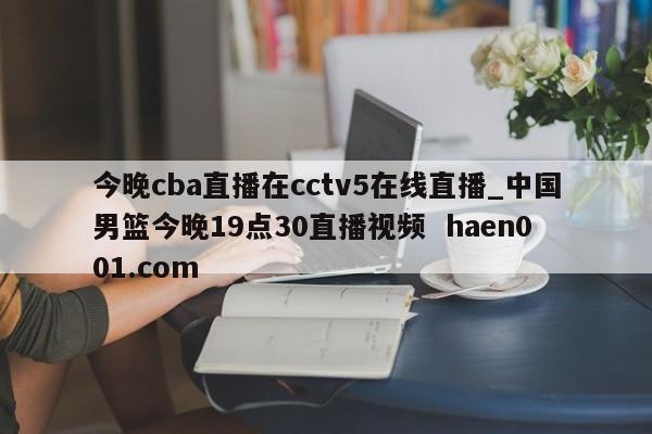 今晚cba直播在cctv5在线直播_中国男篮今晚19点30直播视频  haen001.com