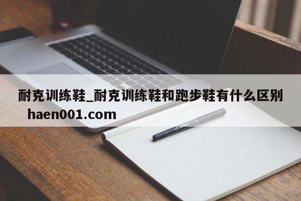 耐克训练鞋_耐克训练鞋和跑步鞋有什么区别  haen001.com