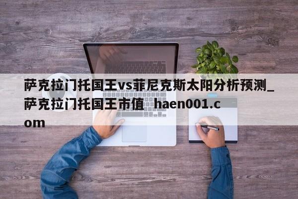 萨克拉门托国王vs菲尼克斯太阳分析预测_萨克拉门托国王市值  haen001.com