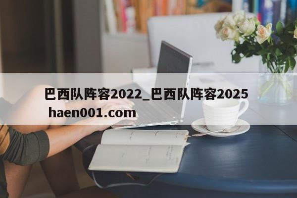 巴西队阵容2022_巴西队阵容2025  haen001.com