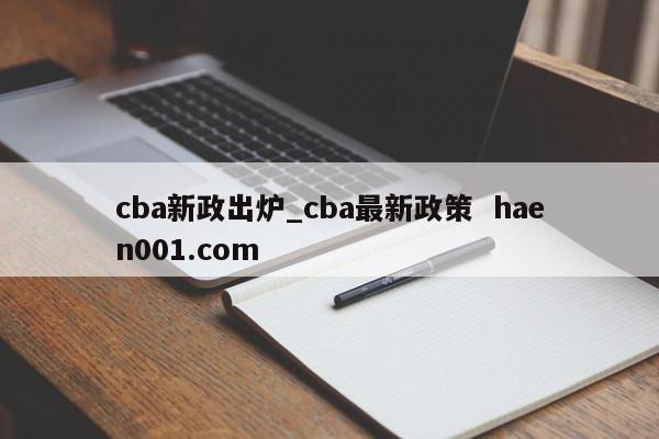 cba新政出炉_cba最新政策 haen001.com